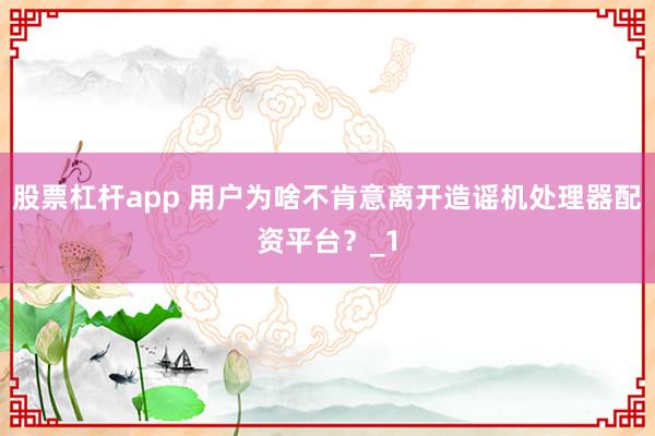 股票杠杆app 用户为啥不肯意离开造谣机处理器配资平台？_1
