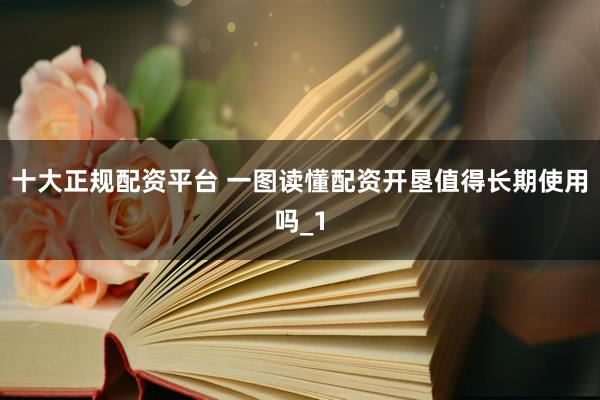 十大正规配资平台 一图读懂配资开垦值得长期使用吗_1