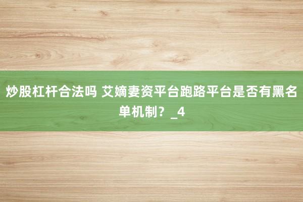 炒股杠杆合法吗 艾嫡妻资平台跑路平台是否有黑名单机制？_4