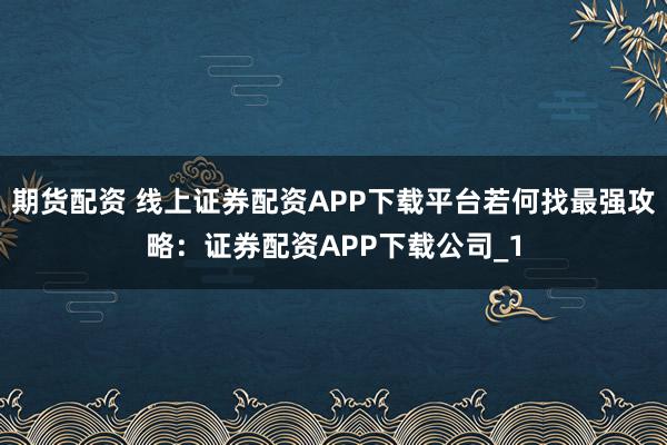 期货配资 线上证券配资APP下载平台若何找最强攻略：证券配资APP下载公司_1