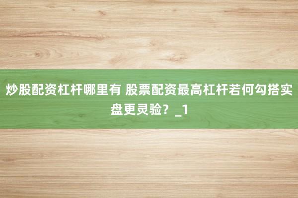 炒股配资杠杆哪里有 股票配资最高杠杆若何勾搭实盘更灵验？_1