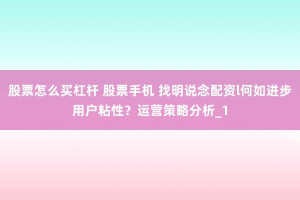 股票怎么买杠杆 股票手机 找明说念配资l何如进步用户粘性？运营策略分析_1