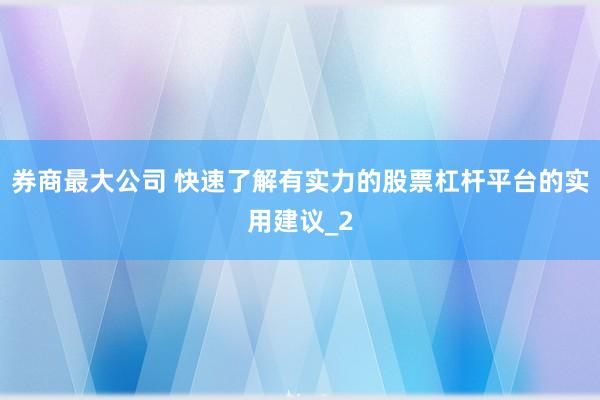 券商最大公司 快速了解有实力的股票杠杆平台的实用建议_2