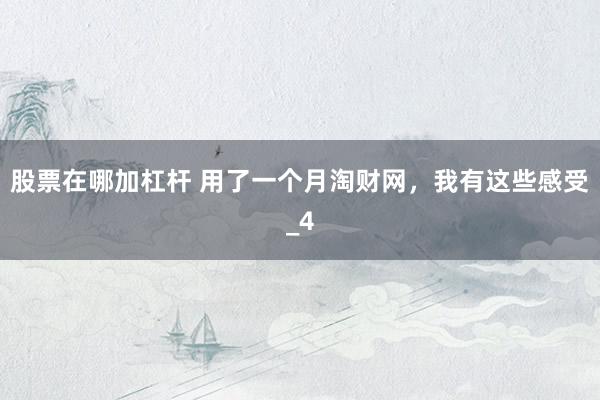 股票在哪加杠杆 用了一个月淘财网，我有这些感受_4