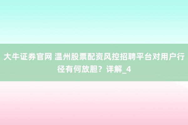 大牛证券官网 温州股票配资风控招聘平台对用户行径有何放胆？详解_4
