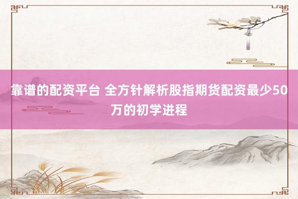 靠谱的配资平台 全方针解析股指期货配资最少50万的初学进程