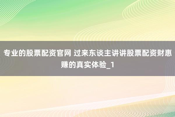 专业的股票配资官网 过来东谈主讲讲股票配资财惠赚的真实体验_1