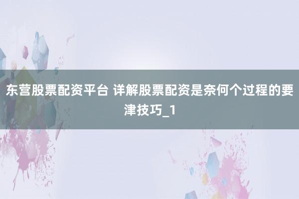 东营股票配资平台 详解股票配资是奈何个过程的要津技巧_1