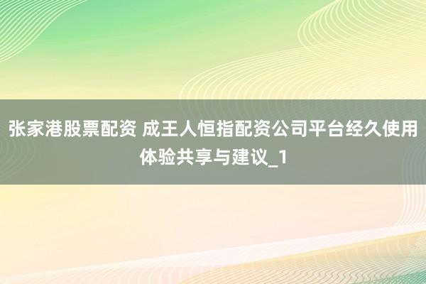 张家港股票配资 成王人恒指配资公司平台经久使用体验共享与建议_1