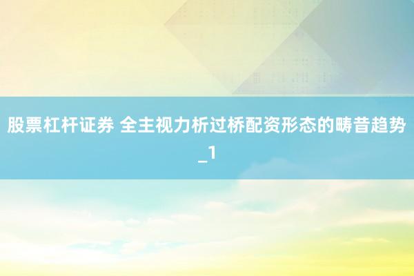 股票杠杆证券 全主视力析过桥配资形态的畴昔趋势_1