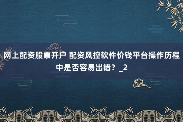 网上配资股票开户 配资风控软件价钱平台操作历程中是否容易出错？_2