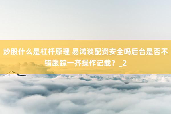 炒股什么是杠杆原理 易鸿谈配资安全吗后台是否不错跟踪一齐操作记载？_2