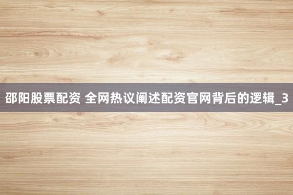 邵阳股票配资 全网热议阐述配资官网背后的逻辑_3