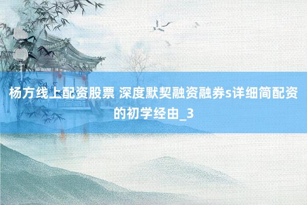 杨方线上配资股票 深度默契融资融券s详细简配资的初学经由_3