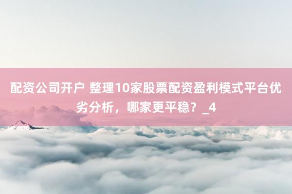配资公司开户 整理10家股票配资盈利模式平台优劣分析，哪家更平稳？_4
