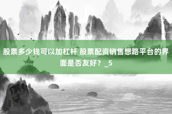 股票多少钱可以加杠杆 股票配资销售想路平台的界面是否友好？_5