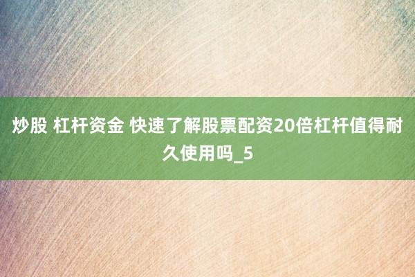 炒股 杠杆资金 快速了解股票配资20倍杠杆值得耐久使用吗_5