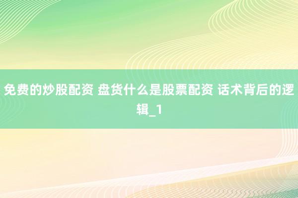 免费的炒股配资 盘货什么是股票配资 话术背后的逻辑_1
