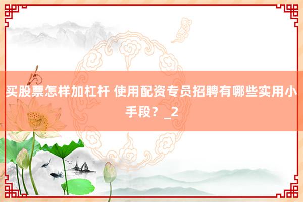 买股票怎样加杠杆 使用配资专员招聘有哪些实用小手段？_2