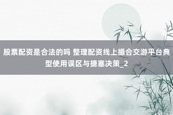 股票配资是合法的吗 整理配资线上撮合交游平台典型使用误区与搪塞决策_2