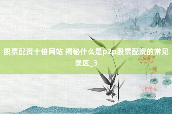 股票配资十倍网站 揭秘什么是p2p股票配资的常见误区_3