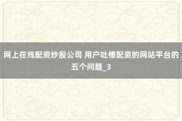 网上在线配资炒股公司 用户吐槽配资的网站平台的五个问题_3