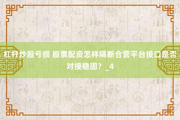 杠杆炒股亏损 股票配资怎样隔断合营平台接口是否对接稳固？_4