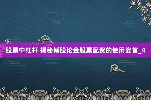 股票中杠杆 揭秘博股论金股票配资的使用姿首_4