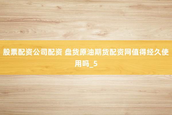 股票配资公司配资 盘货原油期货配资网值得经久使用吗_5