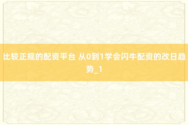 比较正规的配资平台 从0到1学会闪牛配资的改日趋势_1