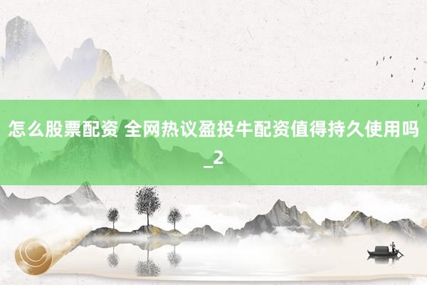 怎么股票配资 全网热议盈投牛配资值得持久使用吗_2