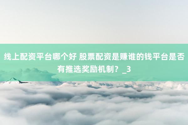 线上配资平台哪个好 股票配资是赚谁的钱平台是否有推选奖励机制？_3