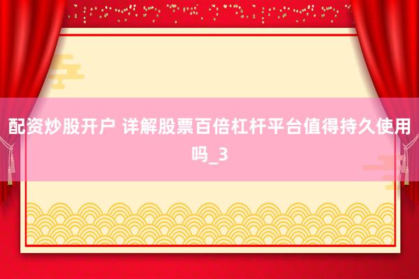 配资炒股开户 详解股票百倍杠杆平台值得持久使用吗_3