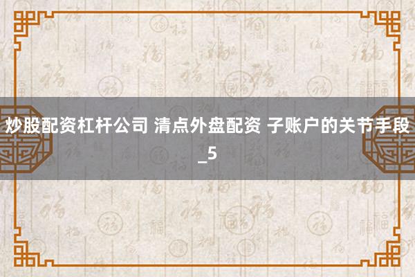炒股配资杠杆公司 清点外盘配资 子账户的关节手段_5