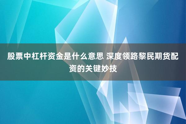 股票中杠杆资金是什么意思 深度领路黎民期货配资的关键妙技