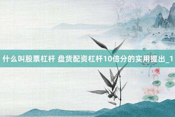 什么叫股票杠杆 盘货配资杠杆10倍分的实用提出_1