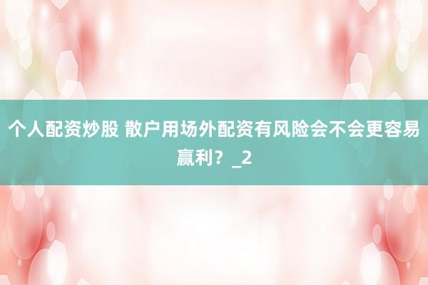 个人配资炒股 散户用场外配资有风险会不会更容易赢利？_2