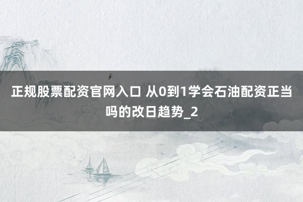 正规股票配资官网入口 从0到1学会石油配资正当吗的改日趋势_2