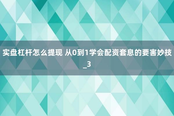 实盘杠杆怎么提现 从0到1学会配资套息的要害妙技_3