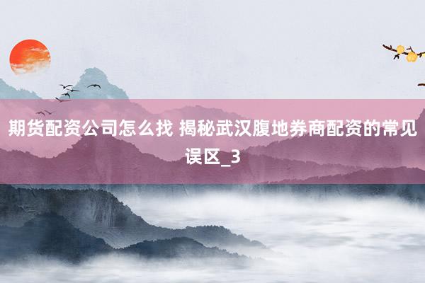 期货配资公司怎么找 揭秘武汉腹地券商配资的常见误区_3