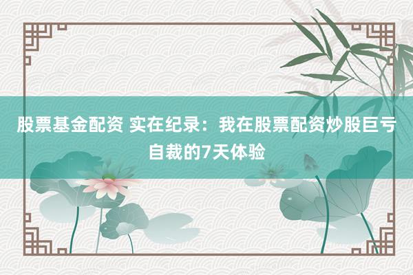 股票基金配资 实在纪录：我在股票配资炒股巨亏自裁的7天体验