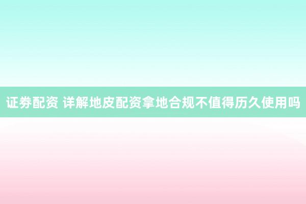 证劵配资 详解地皮配资拿地合规不值得历久使用吗