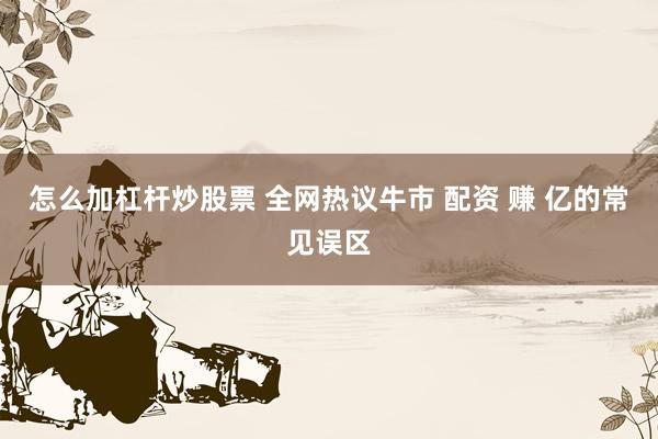 怎么加杠杆炒股票 全网热议牛市 配资 赚 亿的常见误区