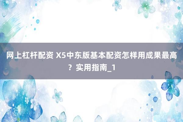 网上杠杆配资 X5中东版基本配资怎样用成果最高？实用指南_1