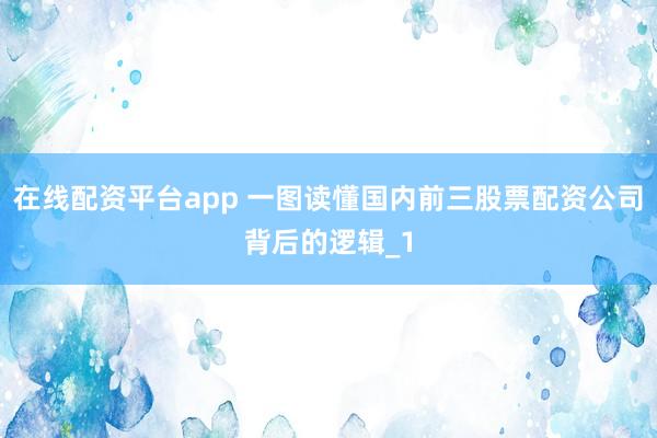 在线配资平台app 一图读懂国内前三股票配资公司背后的逻辑_1