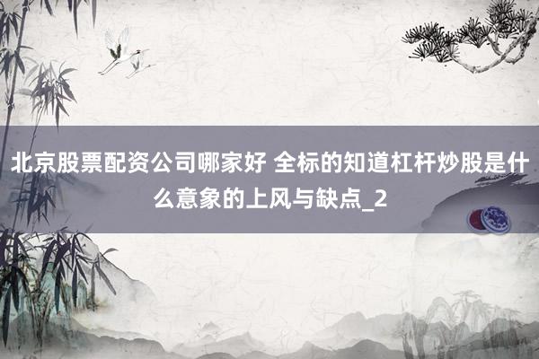 北京股票配资公司哪家好 全标的知道杠杆炒股是什么意象的上风与缺点_2