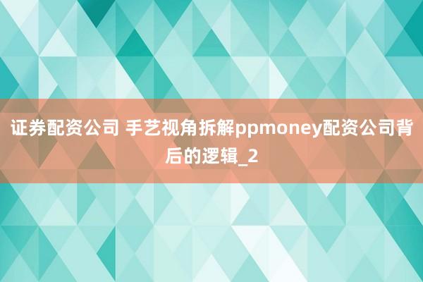 证券配资公司 手艺视角拆解ppmoney配资公司背后的逻辑_2