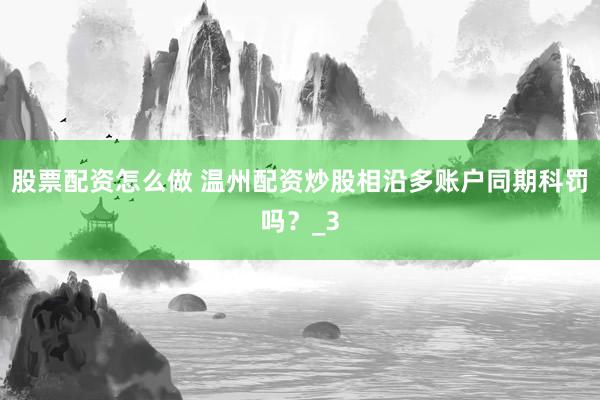 股票配资怎么做 温州配资炒股相沿多账户同期科罚吗？_3