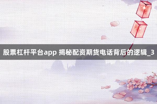 股票杠杆平台app 揭秘配资期货电话背后的逻辑_3