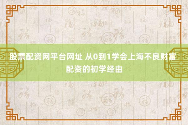 股票配资网平台网址 从0到1学会上海不良财富 配资的初学经由